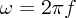 $ \omega=2\pi f $