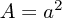 $ A = a^2 $