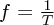 $ f = \frac{1}{T} $
