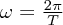 $ \omega = \frac{2\pi}{T} $