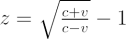 $ z = \sqrt{\frac{c + v}{c - v}} - 1 $